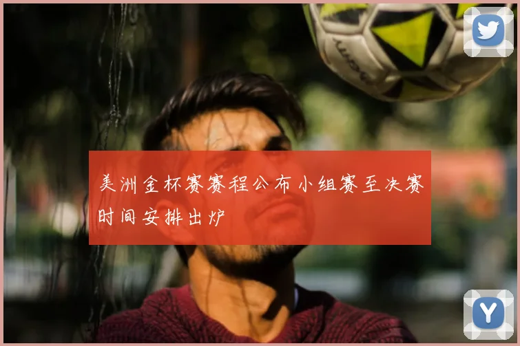 美洲金杯赛赛程公布小组赛至决赛时间安排出炉