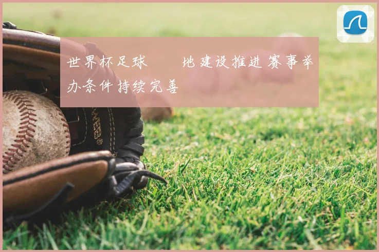 世界杯足球賽場地建设推进 赛事举办条件持续完善