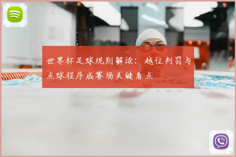 世界杯足球规则解读:越位判罚与点球程序成赛场关键看点