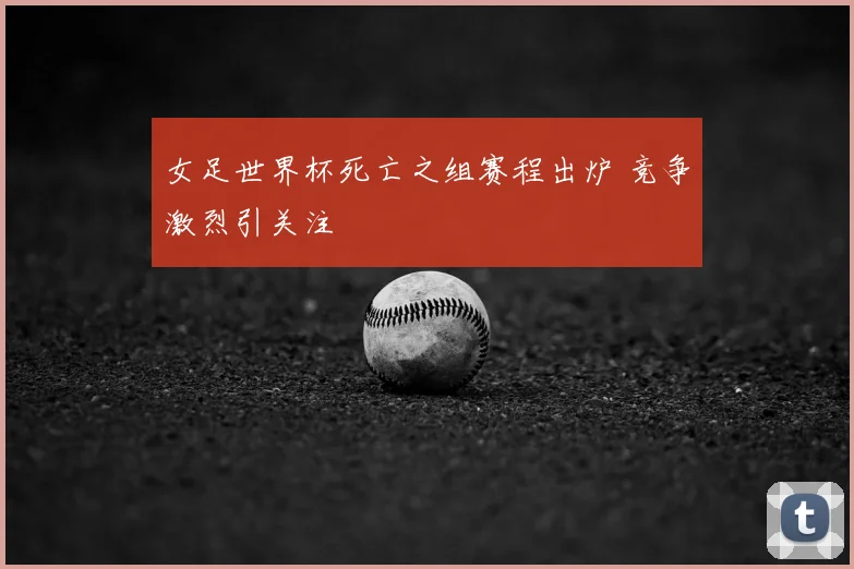 女足世界杯死亡之组赛程出炉 竞争激烈引关注