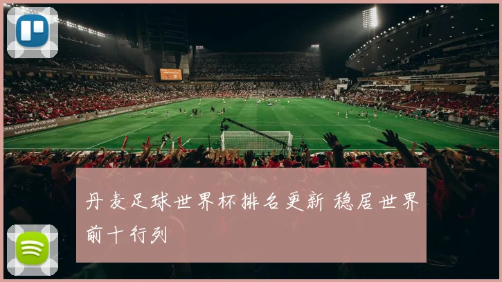 丹麦足球世界杯排名更新 稳居世界前十行列