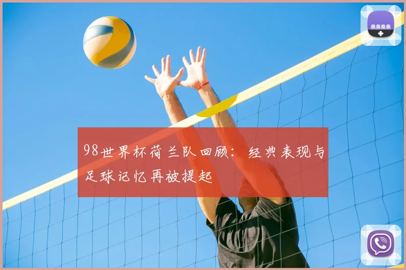 98世界杯荷兰队回顾:经典表现与足球记忆再被提起