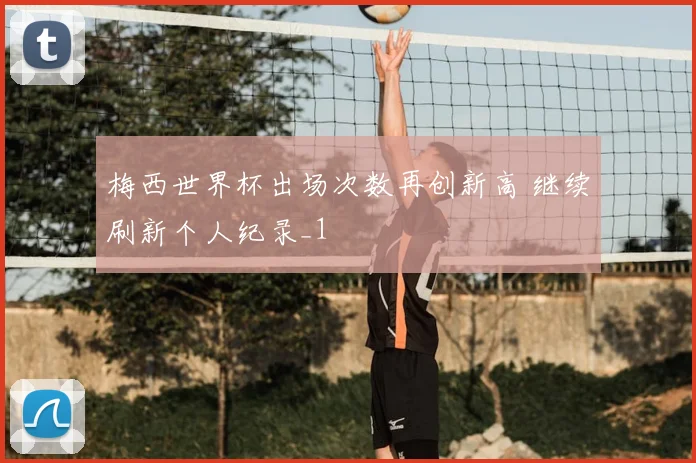 梅西世界杯出场次数再创新高 继续刷新个人纪录_1