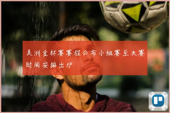 美洲金杯赛赛程公布小组赛至决赛时间安排出炉