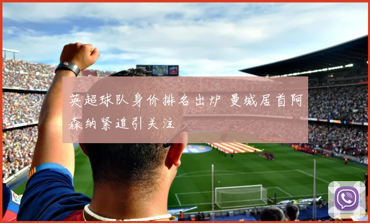 英超球队身价排名出炉 曼城居首阿森纳紧追引关注