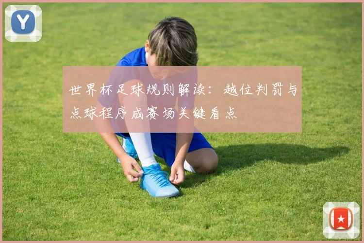 世界杯足球规则解读:越位判罚与点球程序成赛场关键看点