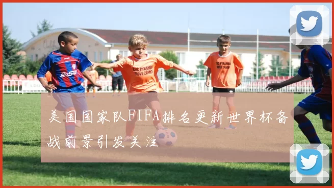 美国国家队FIFA排名更新世界杯备战前景引发关注
