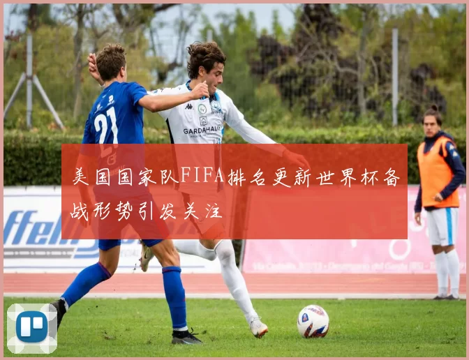 美国国家队FIFA排名更新世界杯备战形势引发关注