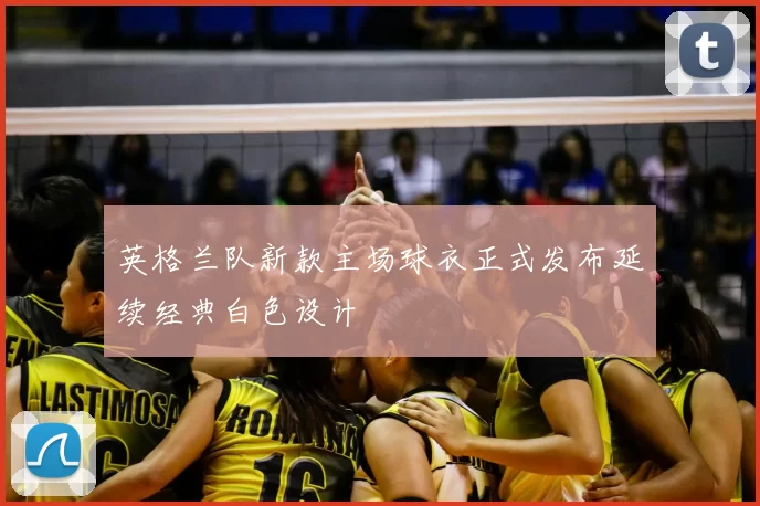 英格兰队新款主场球衣正式发布延续经典白色设计