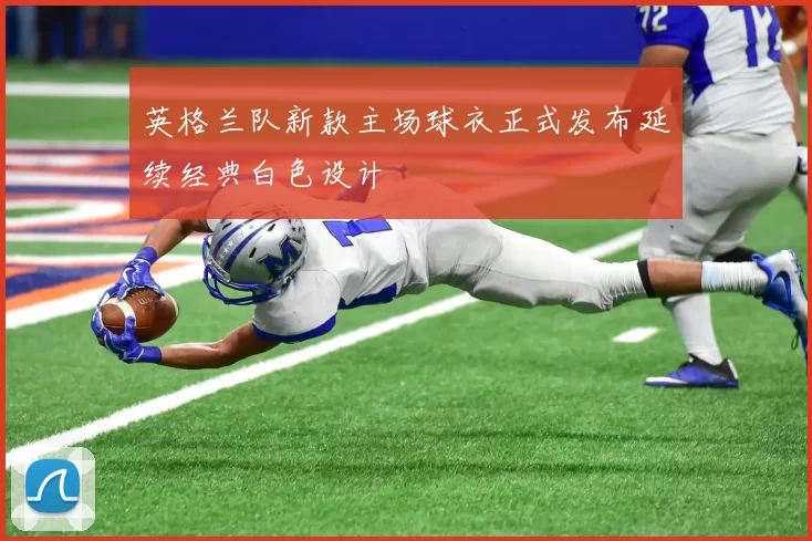英格兰队新款主场球衣正式发布延续经典白色设计